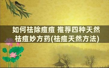 如何祛除痘痘 推荐四种天然祛痘妙方药(祛痘天然方法)